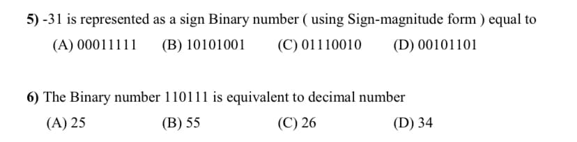 5) -31 is represented as a sign Binary number ( using Sign-magnitude form ) equal to
(A) 00011111
(B) 10101001
(C) 01110010
(D) 00101101
6) The Binary number 110111 is equivalent to decimal number
(A) 25
(В) 55
(C) 26
(D) 34
