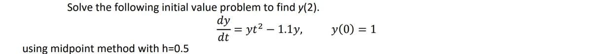 Solve the following initial value problem to find y(2).
dy
=
= yt² – 1.1y,
dt
using midpoint method with h=0.5
y(0) = 1