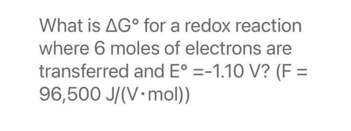 What is AG° for a redox reaction
where 6 moles of electrons are
transferred and E° =-1.10 V? (F =
96,500 J/(V•mol))
