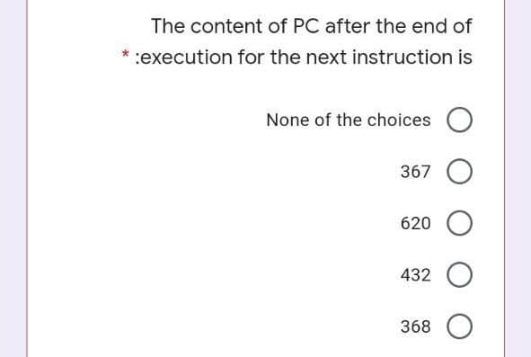 The content of PC after the end of
* :execution for the next instruction is
None of the choices O
367 O
620 O
432 O
368 O
