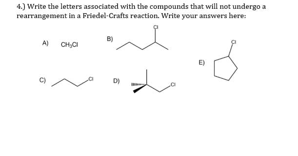 4.) Write the letters associated with the compounds that will not undergo a
rearrangement in a Friedel-Crafts reaction. Write your answers here:
B)
A)
CH;CI
E)
D)
I
