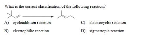 What is the correct classification of the following reaction?
A) cycloaddition reaction
C) electrocyclic reaction
B) electrophilic reaction
D) sigmatropic reaction
