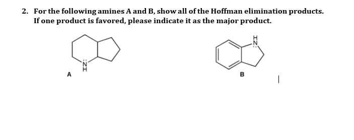 2. For the following amines A and B, show all of the Hoffman elimination products.
If one product is favored, please indicate it as the major product.
B
