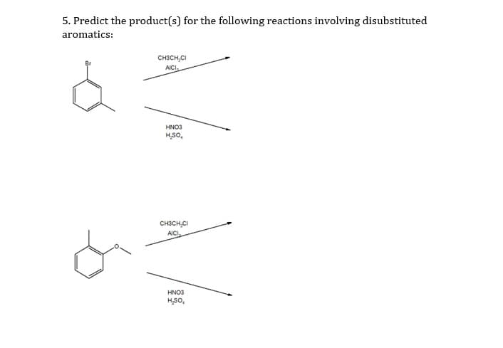 5. Predict the product(s) for the following reactions involving disubstituted
aromatics:
CH3CH,CI
AICI
HNO3
H,SO,
CH3CH,CI
AICI
HNO3
HSO,

