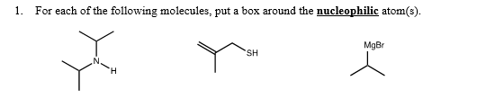 1.
For each of the following molecules, put a box around the nucleophilic atom(s).
MgBr
SH
'H.
