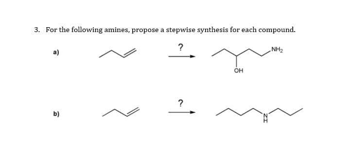 3. For the following amines, propose a stepwise synthesis for each compound.
?
NH2
он
?
b)
