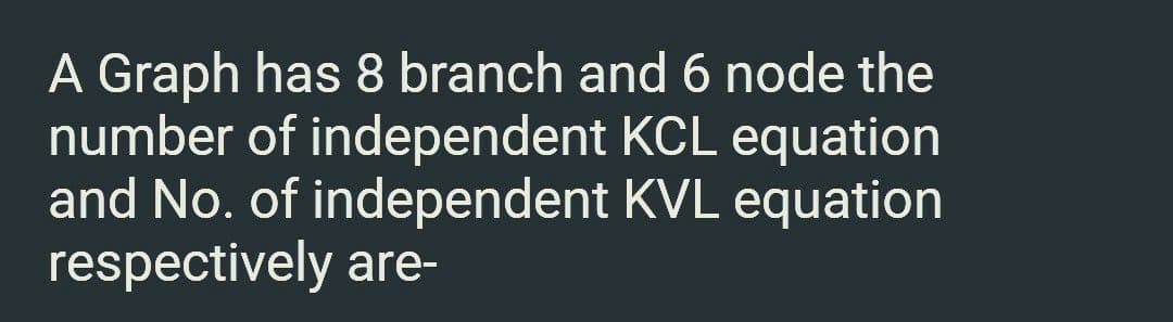 A Graph has 8 branch and 6 node the
number of independent KCL equation
and No. of independent KVL equation
respectively are-