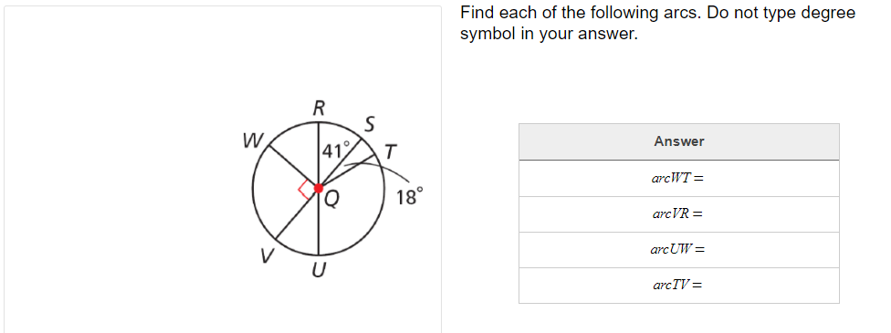 Find each of the following arcs. Do not type degree
symbol in your answer.
R
W.
Answer
41T
arcWT =
18°
arcVR =
arcUW =
arcTV =

