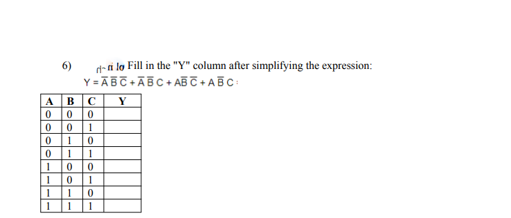d-ri lo Fill in the "Y" column after simplifying the expression:
Y = ĀBC +ĀB C + AB T + AB C:
A BC
6)
Y
00 0
1
0 1
0 1 1
10
| 10
1
1
1
1
1
1
