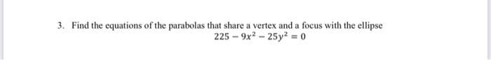 3. Find the equations of the parabolas that share a vertex and a focus with the ellipse
225 – 9x2 - 25y? = 0
