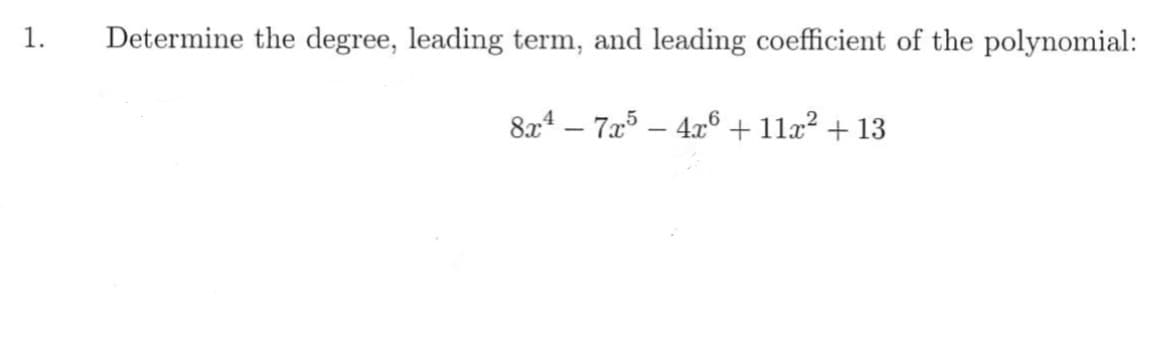 1.
Determine the degree, leading term, and leading coefficient of the polynomial:
8x4 – 725 – 4x6 + 11x² + 13
