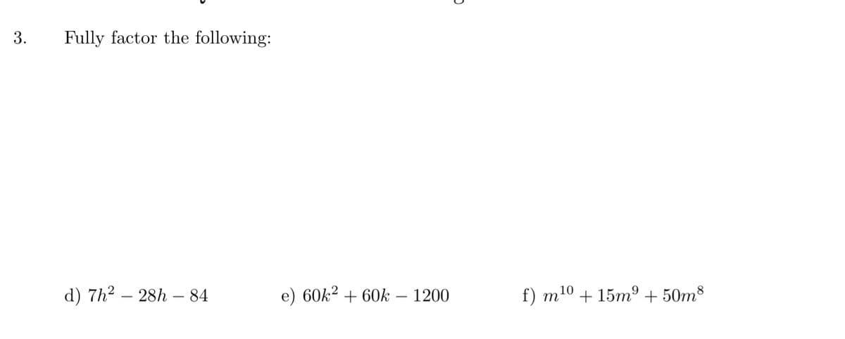 3.
Fully factor the following:
d) 7h2 – 28h – 84
e) 60k² + 60k – 1200
f) m10 + 15mº + 50m³

