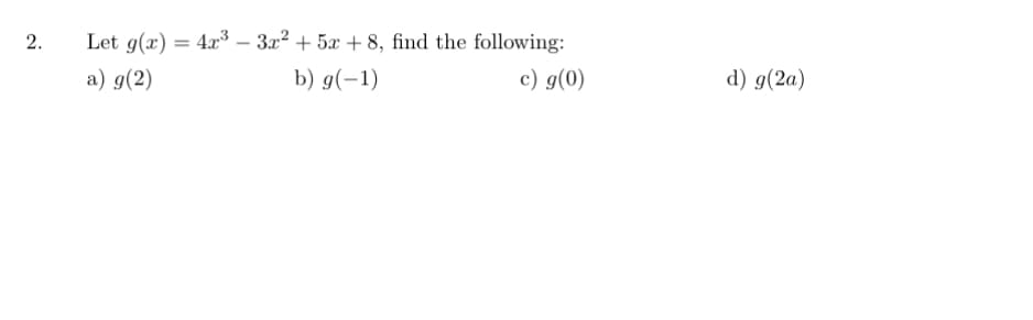 2.
Let g(x)
4x3 – 322 + 5x + 8, find the following:
a) g(2)
b) g(-1)
c) g(0)
d) g(2a)
