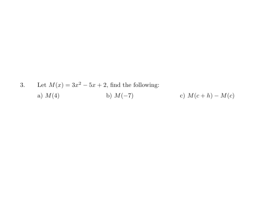 3.
Let M(x) = 3x² – 5x + 2, find the following:
%3D
а) М(4)
b) M(-7)
с) М(с+h) — М (с)
