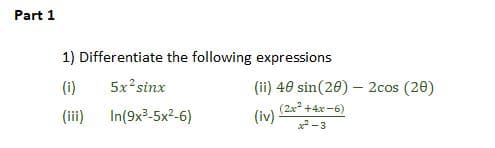 Part 1
1) Differentiate the following expressions
(i)
5x2sinx
(iii)
In(9x³-5x²-6)
(ii) 40 sin(20) - 2cos (20)
(iv)
(2x² +4x-6)
-3