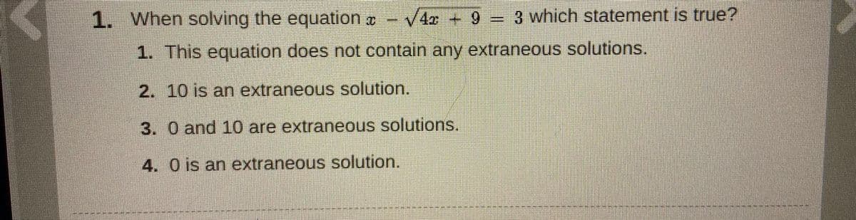 1. When solving the equation - V42 +9= 3 which statement is true?
-69
1. This equation does not contain any extraneous solutions.
2. 10 is an extraneous solution.
3. 0 and 10 are extraneous solutions.
4. 0 is an extraneous solution.
