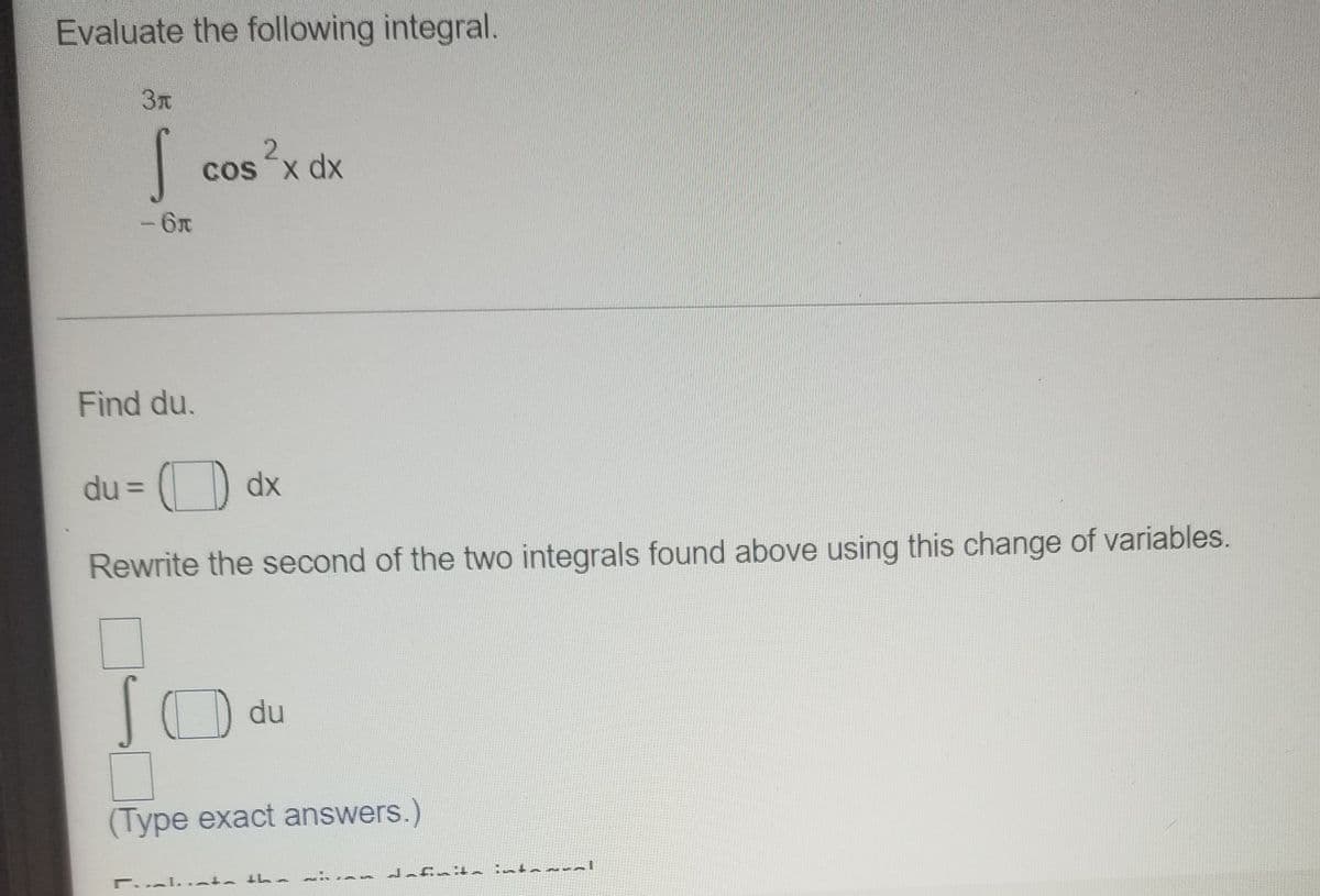 Evaluate the following integral.
3T
2.
Cosx dx
-6x
Find du.
du = (O dx
Rewrite the second of the two integrals found above using this change of variables.
du
(Type exact answers.)
