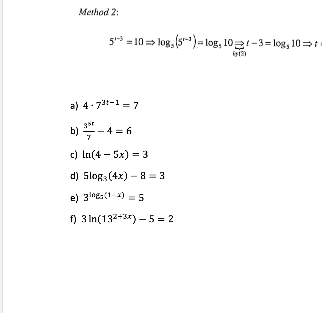 Method 2:
51-3 = 10 => log, (5-3 )= log, 10 t- 3 = log, 10=t =
%3D
by(2)
a) 4·73t-1 = 7
35t
b)
7
– 4 = 6
-
c) In(4 – 5x) = 3
-
d) 5log3(4x) – 8 = 3
e) 3log5(1-x) = 5
%3D
f) 3 ln(13²+3*) – 5 = 2
