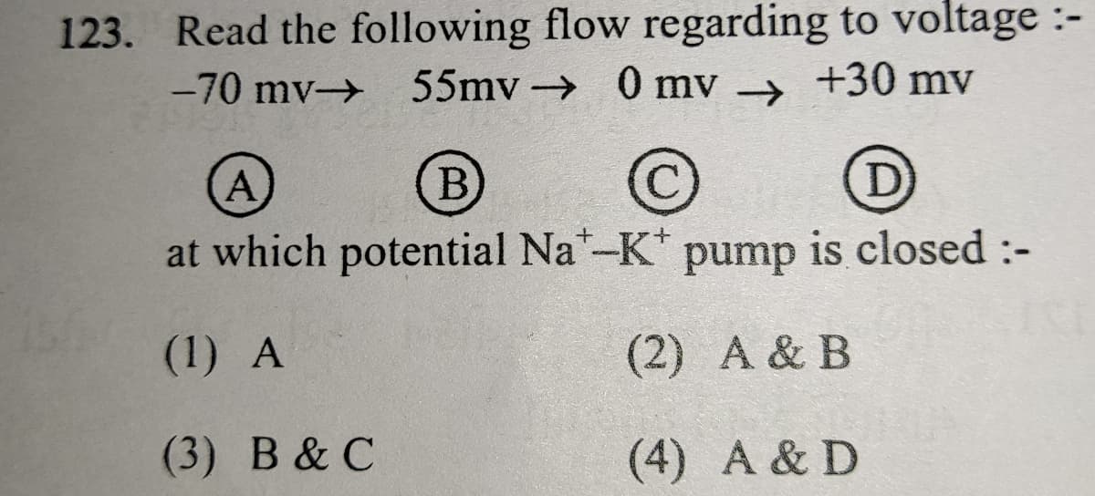 123. Read the following flow regarding to voltage :-
55mv → 0 mv →
-70 mv-
+30 mv
A
(B)
D)
at which potential Na*-K*
pump
is closed :-
(1) A
(2) A & B
(3) В & C
(4) A & D
