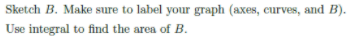 Sketch B. Make sure to label your graph (axes, curves, and B).
Use integral to find the area of B.
