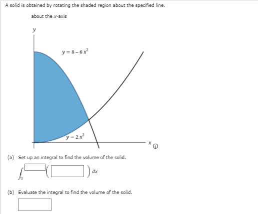 A solid is obtained by rotating the shaded region about the specified line.
about the x-axis
y
y = 8-6x
y=2x
(a) Set up an integral to find the volume of the solid.
dx
(b) Evaluate the integral to find the volume of the solid.

