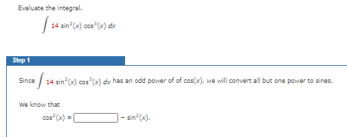 Evaluate the integral.
14 sin?(x) cos (x) dx
Step 1
Since
14 sin (x) cos (x) dx has an odd power of of cos(x), we will convert all but one power to sines.
We know that
cos (x)
sin (x).
