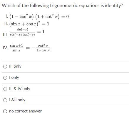 Which of the following trigonometric equations is identity?
1. (1 – cos? æ) (1+ cot? æ) = 0
II. (sin r + cos a)² = 1
sin(-a)
= 1
III. cos(-x) tan(-a)
sin r+1
cot? r
1-csc z
IV.
sin a
O II only
O l only
O II & IV only
O I &ll only
O no correct answer
