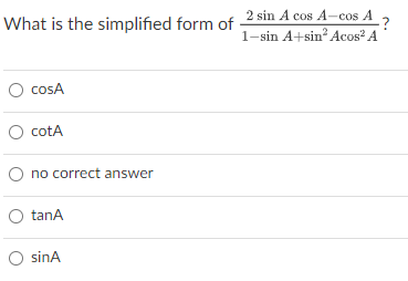 What is the simplified form of 2 sin A cos A-cos A
1-sin A+sin? Acos? A
cosA
O cotA
O no correct answer
tanA
O sinA
