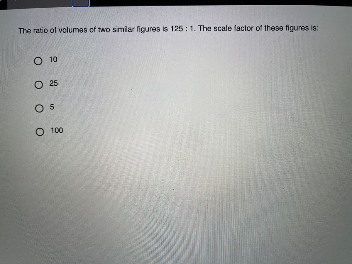 The ratio of volumes of two similar figures is 125 1. The scale factor of these figures is:
O 10
О 25
O 100
