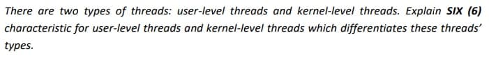There are two types of threads: user-level threads and kernel-level threads. Explain SıX (6)
characteristic for user-level threads and kernel-level threads which differentiates these threads'
types.
