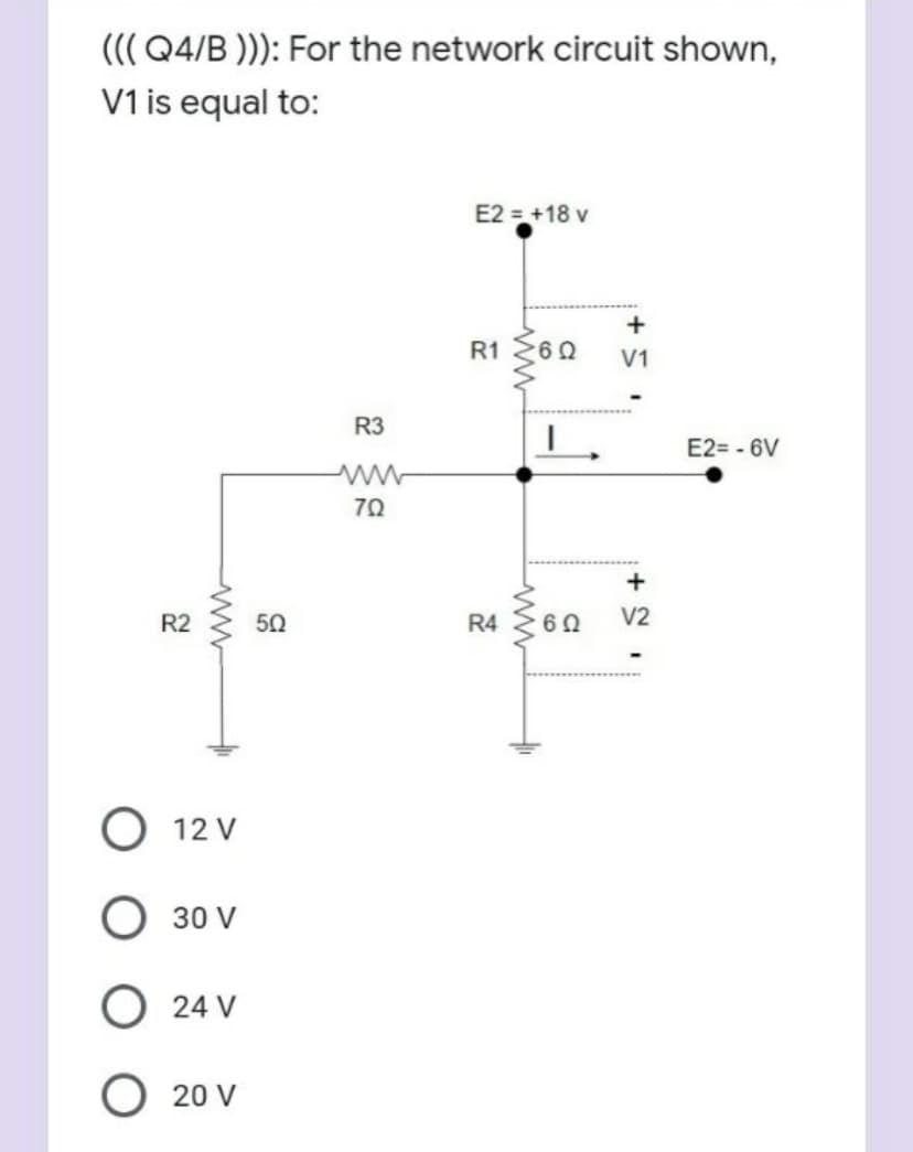 ((Q4/B ))): For the network circuit shown,
V1 is equal to:
E2 = +18 v
+
R1 260
V1
R3
E2= - 6V
70
+
R2
50
R4
60
V2
12 V
30 V
24 V
20 V
