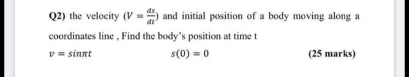 Q2) the velocity (V = ) and initial position of a body moving along a
dt
coordinates line , Find the body's position at time t
v = sinnt
s(0) = 0
(25 marks)
