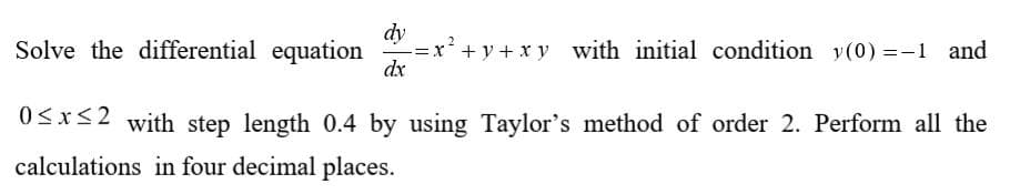dy
=x' + y + x y with initial condition v(0) =-1 and
dx
Solve the differential equation
0<x<2 with step length 0.4 by using Taylor's method of order 2. Perform all the
calculations in four decimal places.
