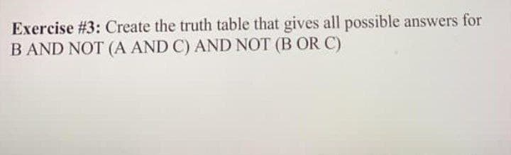 Exercise #3: Create the truth table that gives all possible answers for
B AND NOT (A AND C) AND NOT (B OR C)
