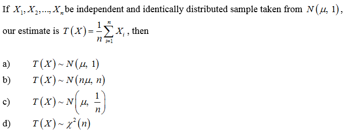 If X₁, X₂,..., X, be independent and identically distributed sample taken from N(μ, 1),
n
our estimate is T(X) = ¹X₁, then
n F=1
a)
b)
c)
d)
T(X) ~ N(µ, 1)
T(X) ~ N(nu, n)
T(X) ~ N{ µ₂ ²)
n
T(X) ~ x² (n)