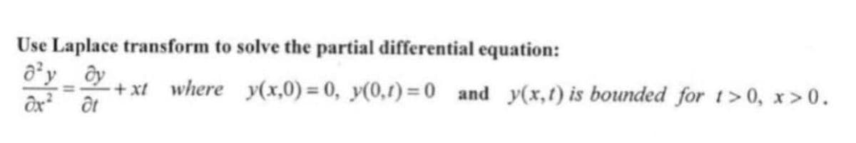 Use Laplace transform to solve the partial differential equation:
0²y dy
dx² at
+xl where y(x,0)= 0, y(0,1)=0 and y(x, t) is bounded for 1>0, x>0.