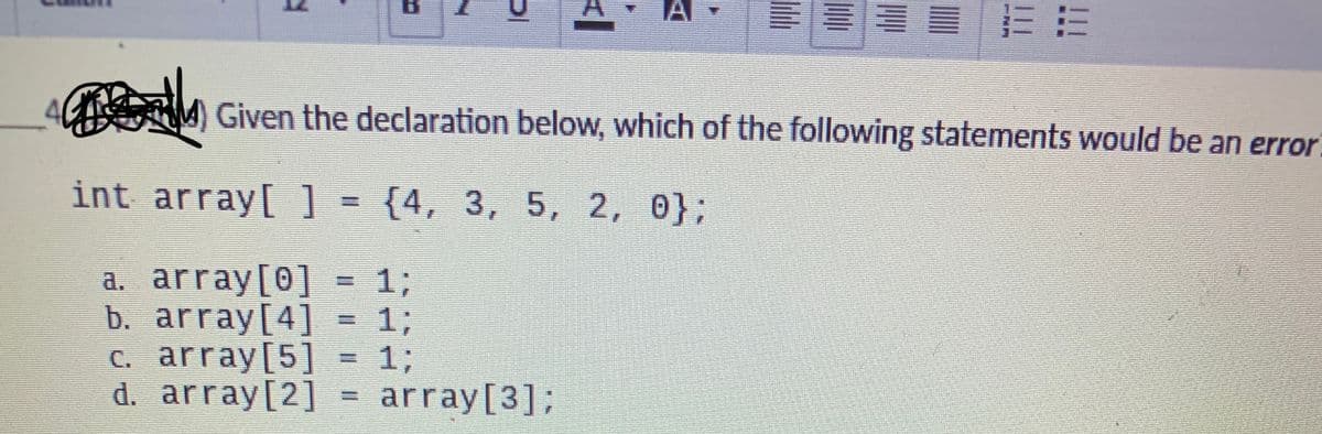 三
)Given the declaration below, which of the following statements would be an error
int array[ ] = {4, 3, 5, 2, 0};
a. array[0]
b. array[4]
C. array[5] = %3;
d. array[2]
13;
13B
array[3];
