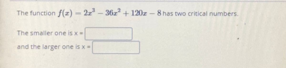 The function f(z) - 2z
36z + 120z -
8 has two critical numbers.
The smaller one is x =
and the larger one is x =
