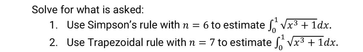 Solve for what is asked:
1. Use Simpson's rule with n = 6 to estimate
x3 + 1dx.
2. Use Trapezoidal rule with n = 7 to estimate Vx3 + 1dx.
