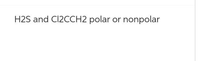 H2S and C12CCH2 polar or nonpolar