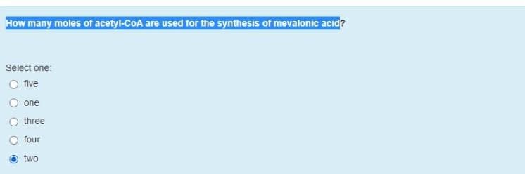 How many moles of acetyl-CoA are used for the synthesis of mevalonic acid?
Select one:
five
one
three
four
two