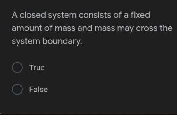A closed system consists of a fixed
amount of mass and mass may cross the
system boundary.
O True
O False