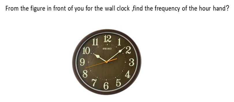 From the figure in front of you for the wall clock ,find the frequency of the hour hand?
12
11
10
9
1
(2
SEIKO
3
4,
65
