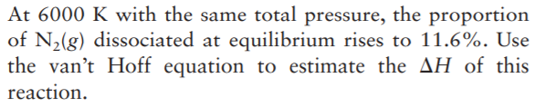 At 6000 K with the same total pressure, the proportion
of N,(g) dissociated at equilibrium rises to 11.6%. Use
the van't Hoff equation to estimate the AH of this
reaction.
