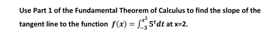 Use Part 1 of the Fundamental Theorem of Calculus to find the slope of the
tangent line to the function f(x) = S*, 5'dt at x=2.
