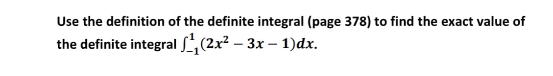 Use the definition of the definite integral (page 378) to find the exact value of
the definite integral ,(2x² – 3x – 1)dx.

