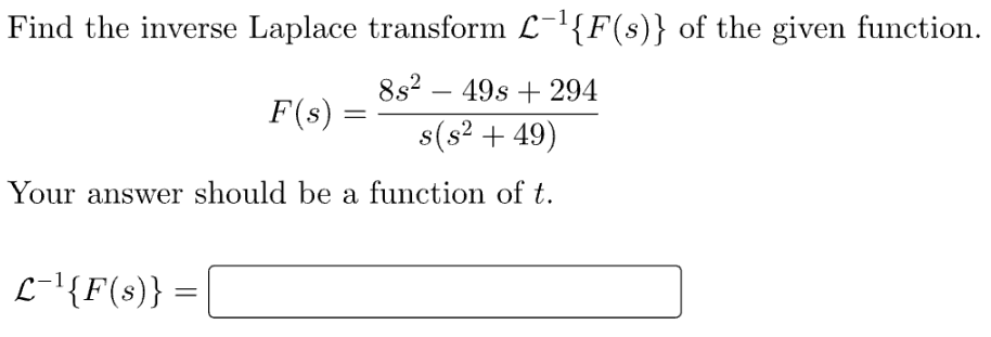 Find the inverse Laplace transform L¯¹{F(s)} of the given function.
8s² 49s + 294
s(s² +49)
Your answer should be a function of t.
L-¹{F(s)} =
F(s)
=