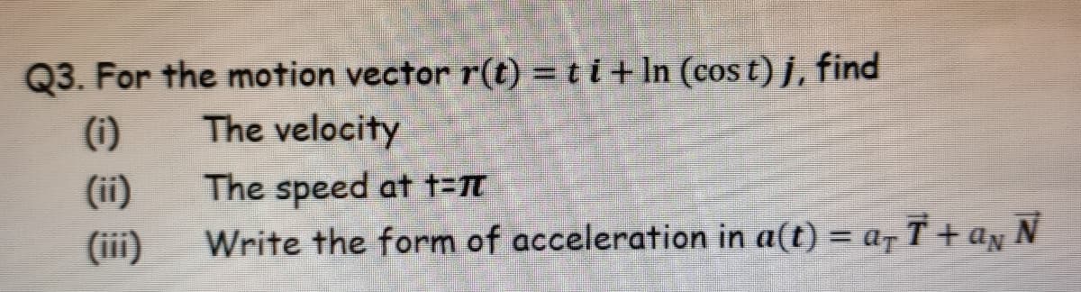 Q3. For the motion vector r(t) = ti + In (cos t) j, find
(i)
The velocity
The speed at t=n
Write the form of acceleration in a(t) = a- T + ay N
(ii)
(iii)
%3D
