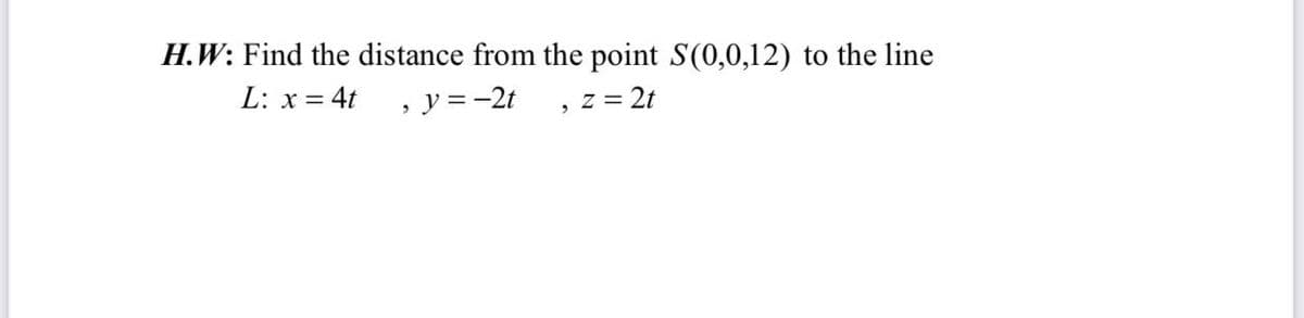 H.W: Find the distance from the point S(0,0,12) to the line
L: x = 4t
, y = -2t
z = 2t
