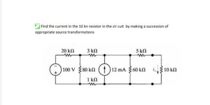 Find the current in the 10 kn resistor in the circuit by making a succession of
appropriate source transformations
)100 v {80kΩ (1) 12 mA {60kΩ {10 ΚΩ
V ΚΩ
πολιτικό
20 ΚΩ
w
3 ΚΩ
ww
1 ΚΩ
www
5 ΚΩ